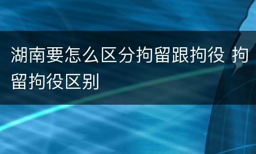 湖南要怎么区分拘留跟拘役 拘留拘役区别