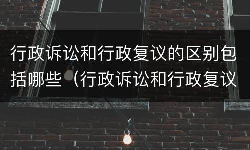 行政诉讼和行政复议的区别包括哪些（行政诉讼和行政复议的区别包括哪些方面）