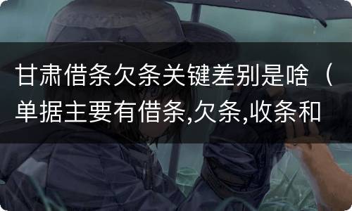 甘肃借条欠条关键差别是啥（单据主要有借条,欠条,收条和什么）