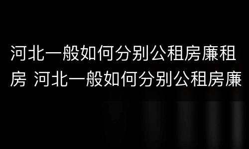 河北一般如何分别公租房廉租房 河北一般如何分别公租房廉租房呢