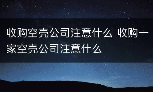 收购空壳公司注意什么 收购一家空壳公司注意什么