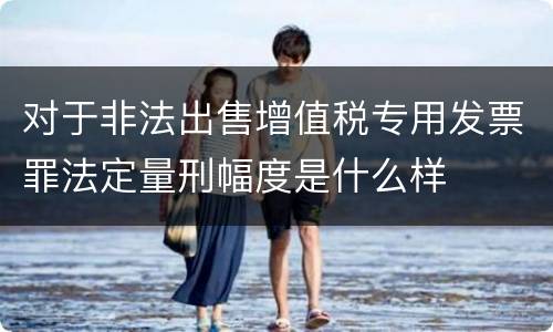 对于非法出售增值税专用发票罪法定量刑幅度是什么样