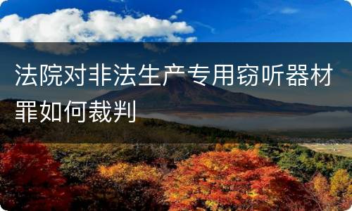 法院对非法生产专用窃听器材罪如何裁判