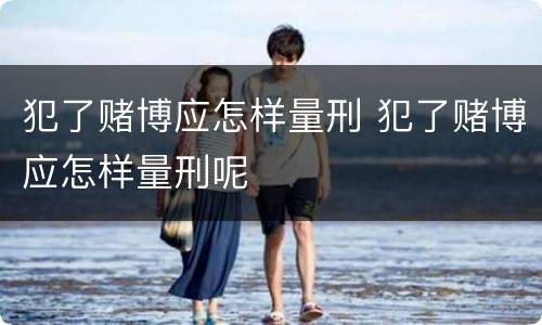 犯了赌博应怎样量刑 犯了赌博应怎样量刑呢