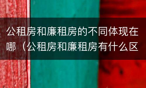 公租房和廉租房的不同体现在哪（公租房和廉租房有什么区别呢）