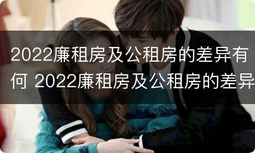 2022廉租房及公租房的差异有何 2022廉租房及公租房的差异有何明显