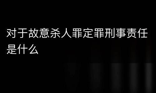 对于故意杀人罪定罪刑事责任是什么