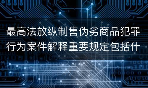 最高法放纵制售伪劣商品犯罪行为案件解释重要规定包括什么