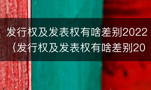 发行权及发表权有啥差别2022（发行权及发表权有啥差别2022年）