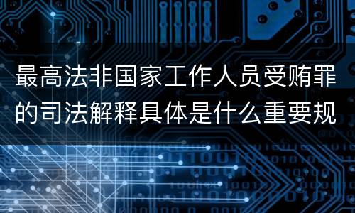 最高法非国家工作人员受贿罪的司法解释具体是什么重要规定
