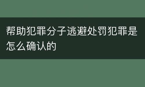 帮助犯罪分子逃避处罚犯罪是怎么确认的
