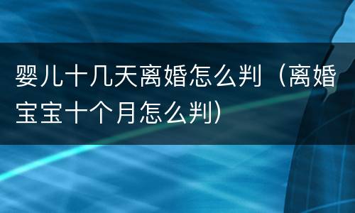 婴儿十几天离婚怎么判（离婚宝宝十个月怎么判）