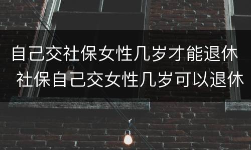 自己交社保女性几岁才能退休 社保自己交女性几岁可以退休