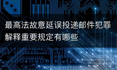 最高法故意延误投递邮件犯罪解释重要规定有哪些