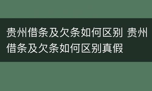 贵州借条及欠条如何区别 贵州借条及欠条如何区别真假