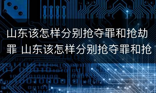山东该怎样分别抢夺罪和抢劫罪 山东该怎样分别抢夺罪和抢劫罪呢