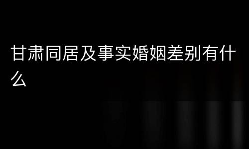 甘肃同居及事实婚姻差别有什么