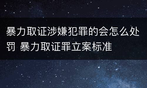 暴力取证涉嫌犯罪的会怎么处罚 暴力取证罪立案标准