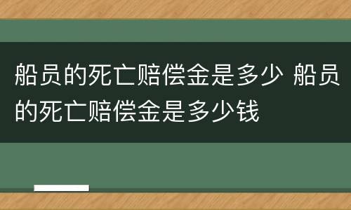 船员的死亡赔偿金是多少 船员的死亡赔偿金是多少钱