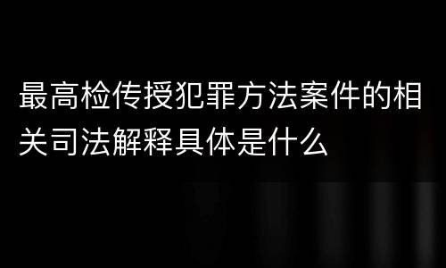 最高检传授犯罪方法案件的相关司法解释具体是什么