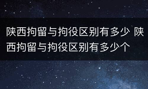 陕西拘留与拘役区别有多少 陕西拘留与拘役区别有多少个