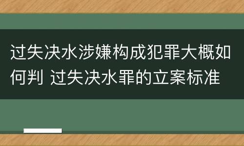 过失决水涉嫌构成犯罪大概如何判 过失决水罪的立案标准