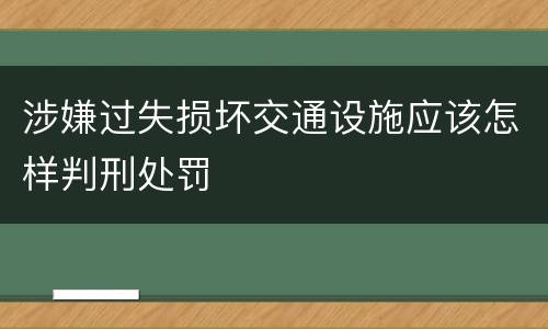 涉嫌过失损坏交通设施应该怎样判刑处罚