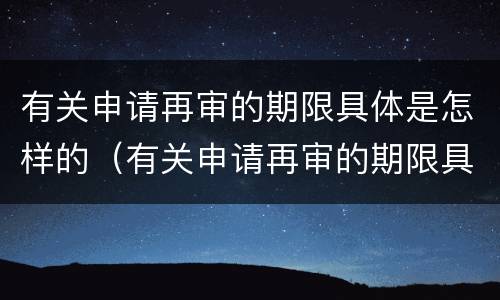 有关申请再审的期限具体是怎样的（有关申请再审的期限具体是怎样的规定）