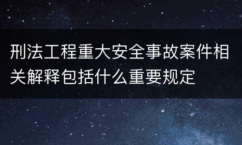 刑法工程重大安全事故案件相关解释包括什么重要规定