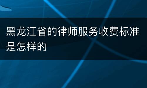 黑龙江省的律师服务收费标准是怎样的