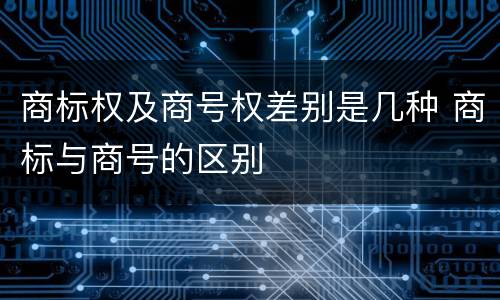 商标权及商号权差别是几种 商标与商号的区别