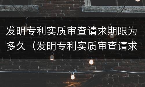 发明专利实质审查请求期限为多久（发明专利实质审查请求生效）