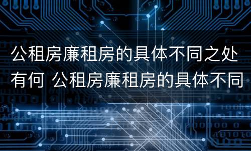公租房廉租房的具体不同之处有何 公租房廉租房的具体不同之处有何区别