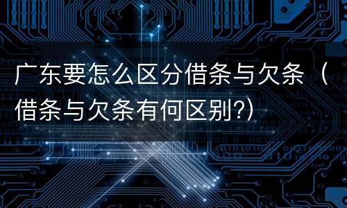 广东要怎么区分借条与欠条（借条与欠条有何区别?）
