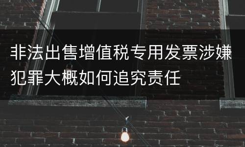 非法出售增值税专用发票涉嫌犯罪大概如何追究责任