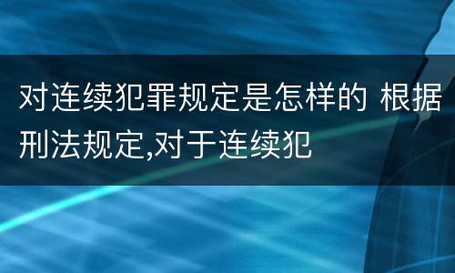 对连续犯罪规定是怎样的 根据刑法规定,对于连续犯