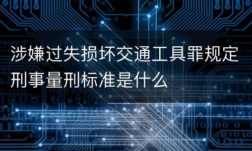 涉嫌过失损坏交通工具罪规定刑事量刑标准是什么