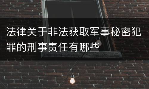 法律关于非法获取军事秘密犯罪的刑事责任有哪些