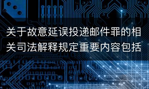 关于故意延误投递邮件罪的相关司法解释规定重要内容包括什么