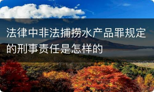 法律中非法捕捞水产品罪规定的刑事责任是怎样的