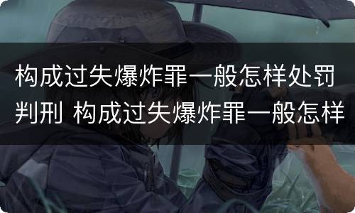 构成过失爆炸罪一般怎样处罚判刑 构成过失爆炸罪一般怎样处罚判刑多久