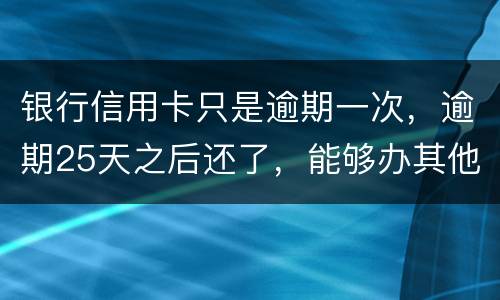 银行信用卡只是逾期一次，逾期25天之后还了，能够办其他银行信用卡