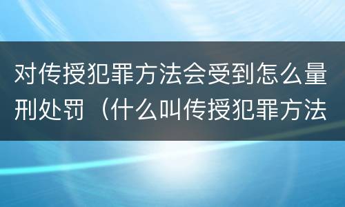 对传授犯罪方法会受到怎么量刑处罚（什么叫传授犯罪方法罪）