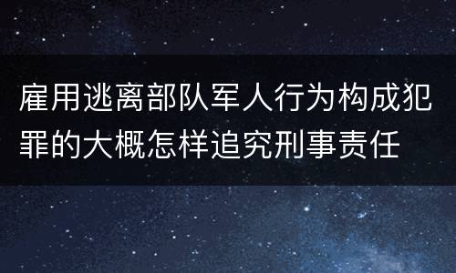雇用逃离部队军人行为构成犯罪的大概怎样追究刑事责任