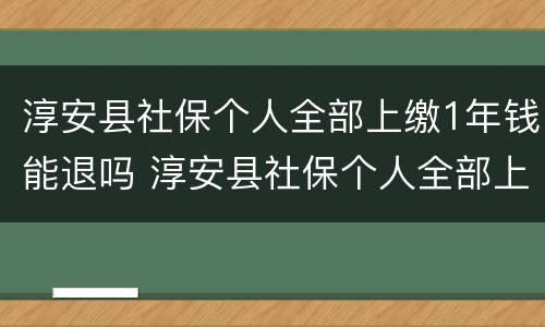 淳安县社保个人全部上缴1年钱能退吗 淳安县社保个人全部上缴1年钱能退吗现在