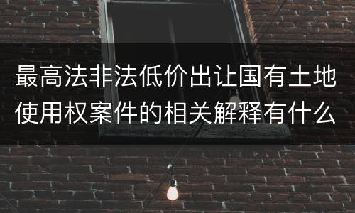最高法非法低价出让国有土地使用权案件的相关解释有什么主要规定