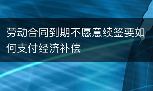 劳动合同到期不愿意续签要如何支付经济补偿