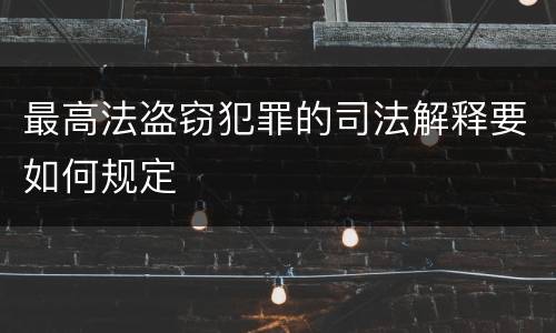 最高法盗窃犯罪的司法解释要如何规定