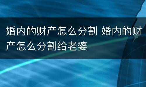 婚内的财产怎么分割 婚内的财产怎么分割给老婆