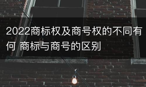 2022商标权及商号权的不同有何 商标与商号的区别